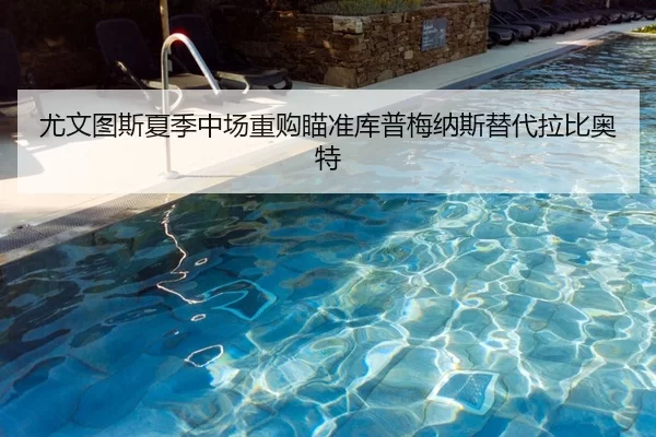 尤文图斯夏季中场重购瞄准库普梅纳斯替代拉比奥特