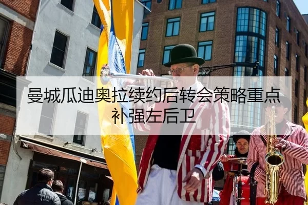 曼城瓜迪奥拉续约后转会策略重点补强左后卫