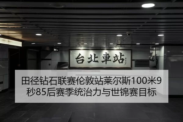 田径钻石联赛伦敦站莱尔斯100米9秒85后赛季统治力与世锦赛目标